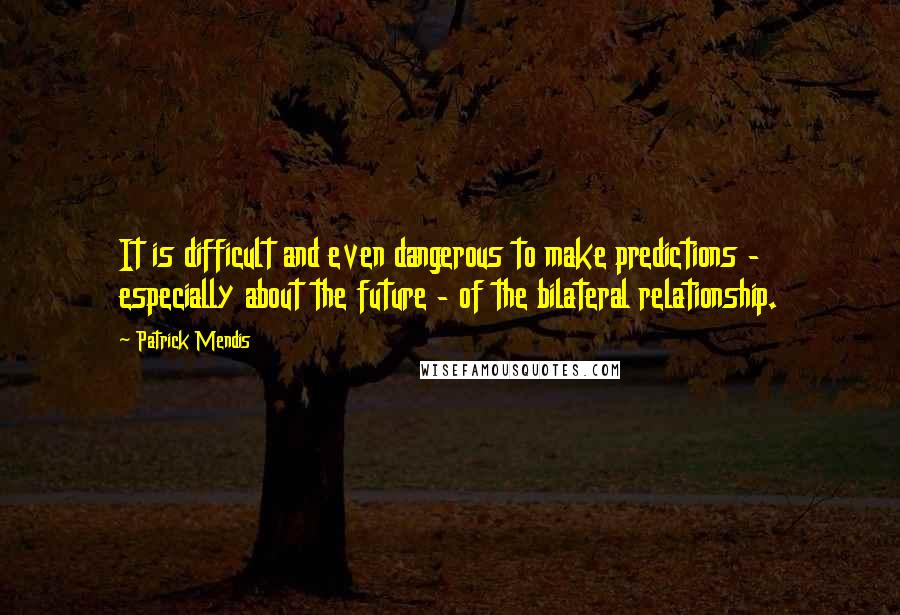 Patrick Mendis Quotes: It is difficult and even dangerous to make predictions - especially about the future - of the bilateral relationship.