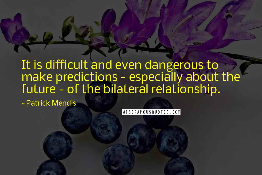 Patrick Mendis Quotes: It is difficult and even dangerous to make predictions - especially about the future - of the bilateral relationship.