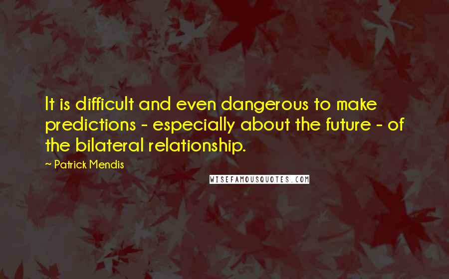 Patrick Mendis Quotes: It is difficult and even dangerous to make predictions - especially about the future - of the bilateral relationship.