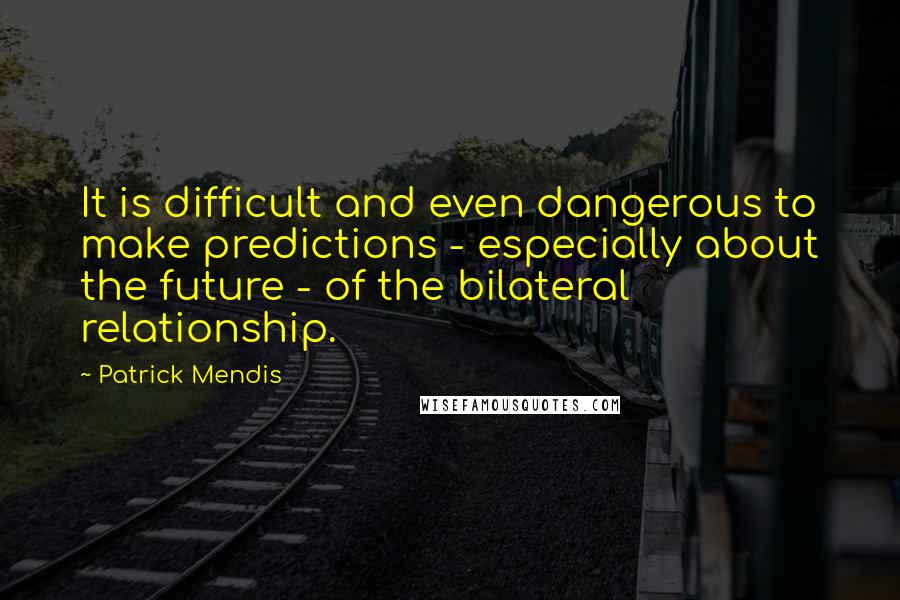 Patrick Mendis Quotes: It is difficult and even dangerous to make predictions - especially about the future - of the bilateral relationship.