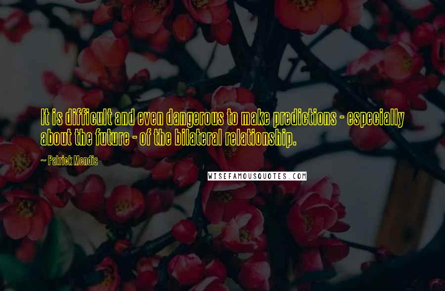 Patrick Mendis Quotes: It is difficult and even dangerous to make predictions - especially about the future - of the bilateral relationship.
