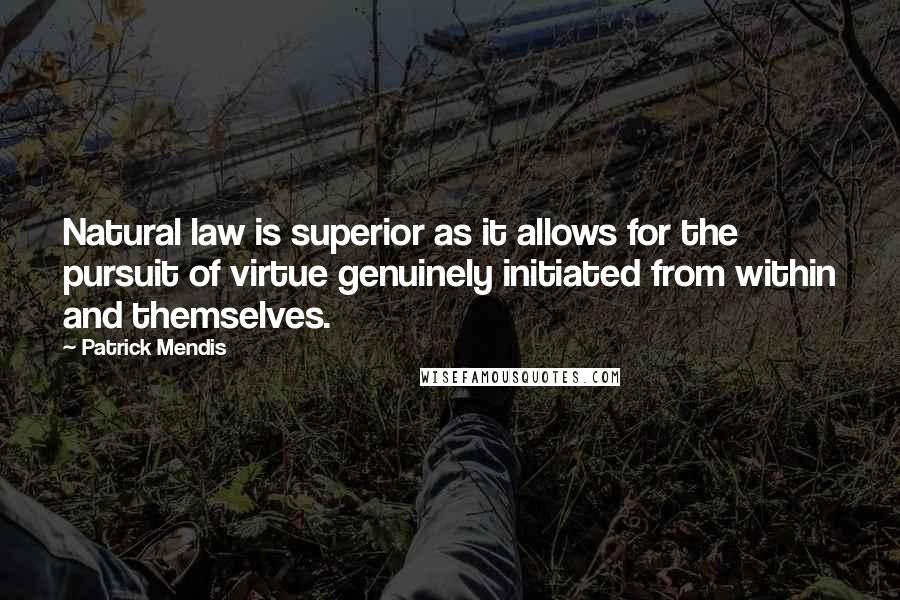 Patrick Mendis Quotes: Natural law is superior as it allows for the pursuit of virtue genuinely initiated from within and themselves.