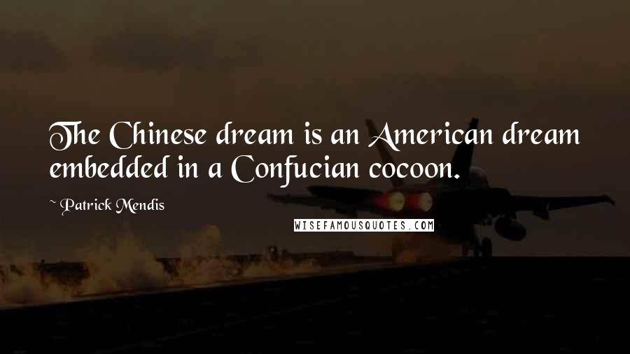 Patrick Mendis Quotes: The Chinese dream is an American dream embedded in a Confucian cocoon.
