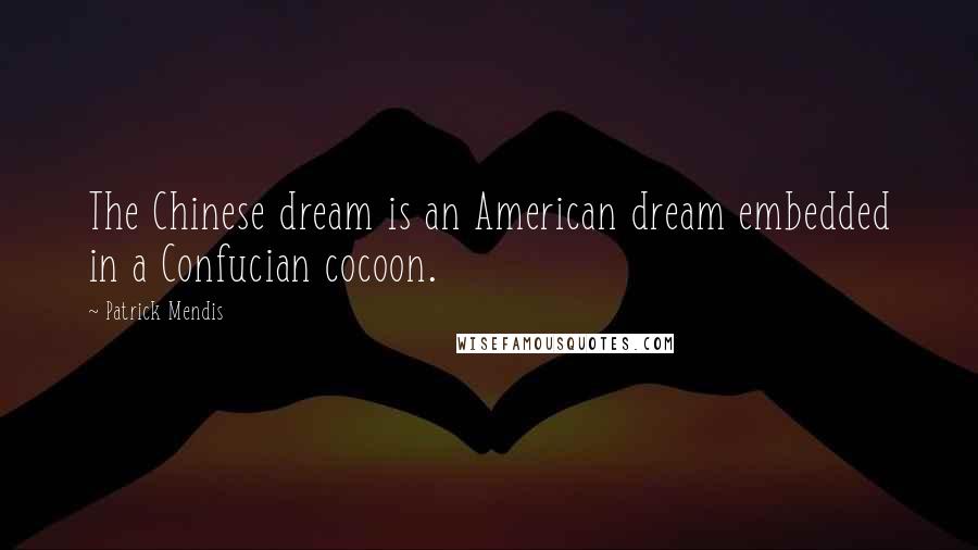 Patrick Mendis Quotes: The Chinese dream is an American dream embedded in a Confucian cocoon.