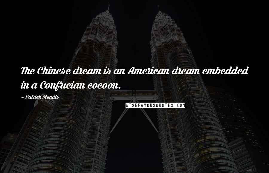 Patrick Mendis Quotes: The Chinese dream is an American dream embedded in a Confucian cocoon.