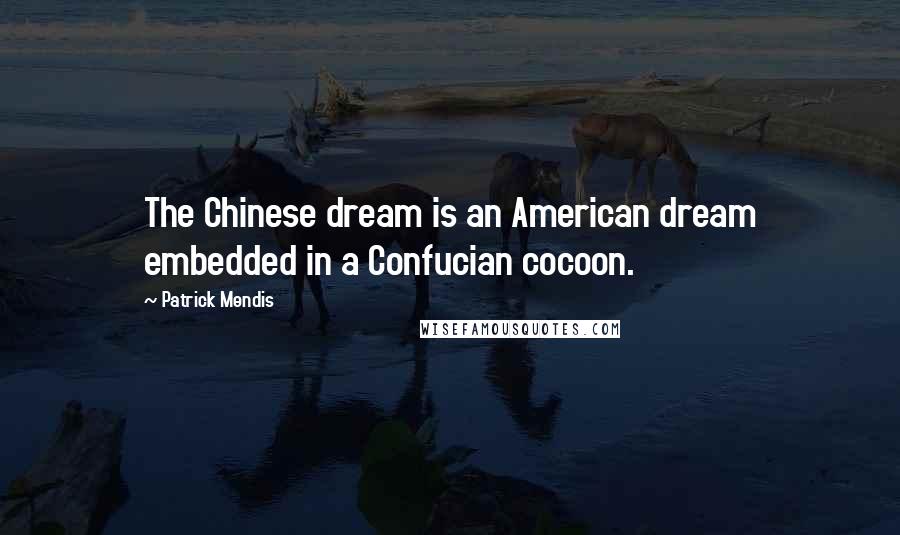 Patrick Mendis Quotes: The Chinese dream is an American dream embedded in a Confucian cocoon.