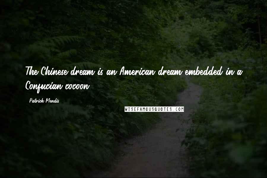 Patrick Mendis Quotes: The Chinese dream is an American dream embedded in a Confucian cocoon.