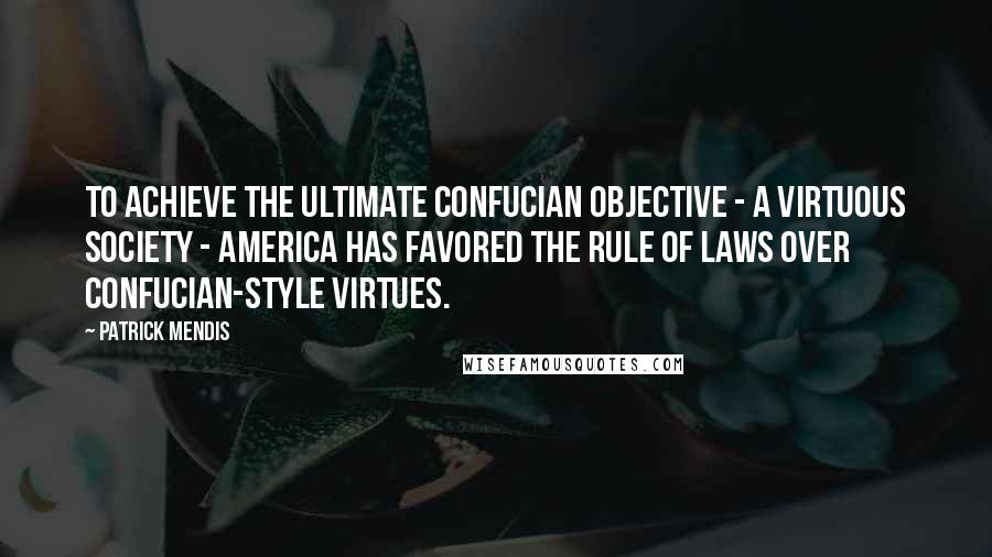 Patrick Mendis Quotes: To achieve the ultimate Confucian objective - a virtuous society - America has favored the rule of laws over Confucian-style virtues.