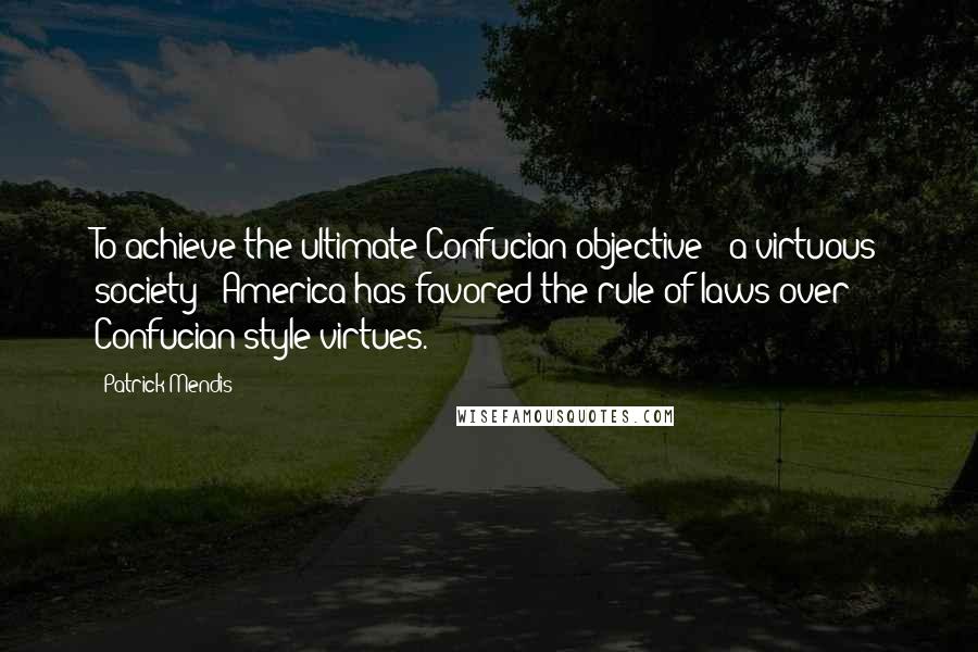 Patrick Mendis Quotes: To achieve the ultimate Confucian objective - a virtuous society - America has favored the rule of laws over Confucian-style virtues.