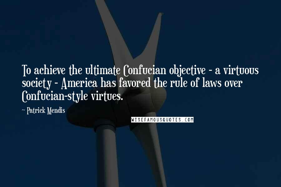 Patrick Mendis Quotes: To achieve the ultimate Confucian objective - a virtuous society - America has favored the rule of laws over Confucian-style virtues.