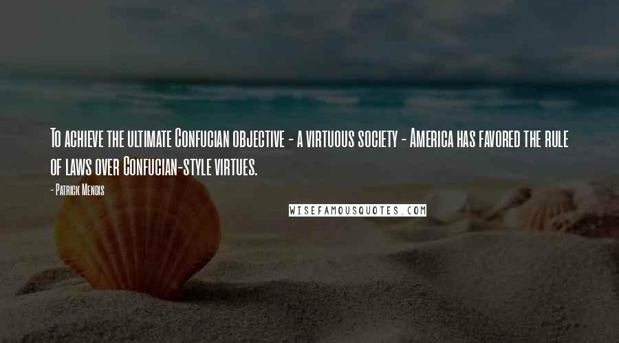 Patrick Mendis Quotes: To achieve the ultimate Confucian objective - a virtuous society - America has favored the rule of laws over Confucian-style virtues.