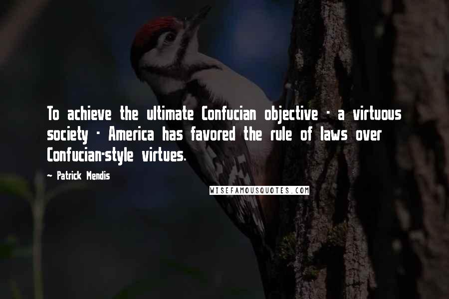 Patrick Mendis Quotes: To achieve the ultimate Confucian objective - a virtuous society - America has favored the rule of laws over Confucian-style virtues.