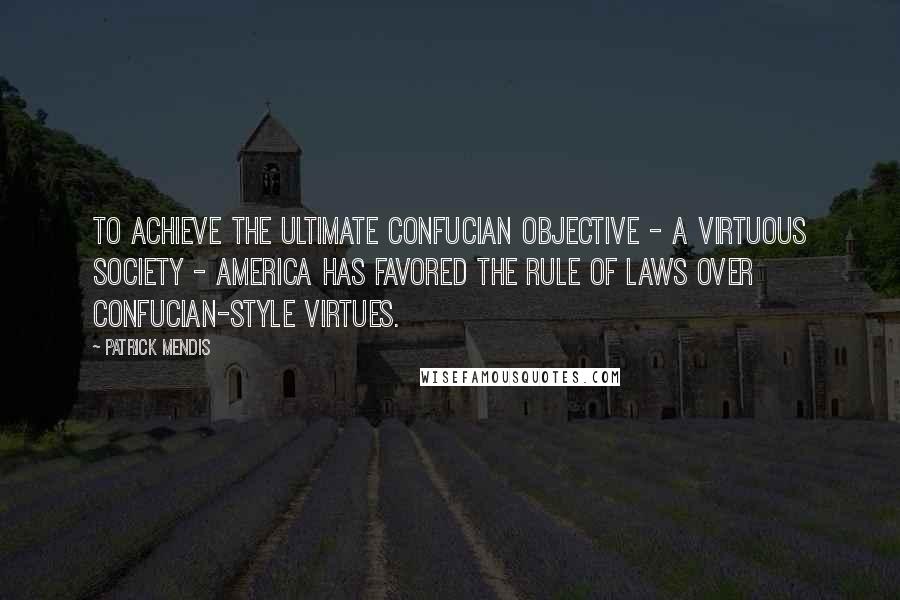 Patrick Mendis Quotes: To achieve the ultimate Confucian objective - a virtuous society - America has favored the rule of laws over Confucian-style virtues.