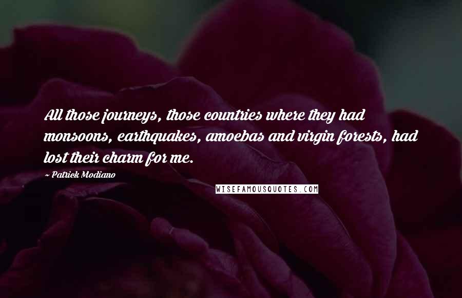 Patrick Modiano Quotes: All those journeys, those countries where they had monsoons, earthquakes, amoebas and virgin forests, had lost their charm for me.
