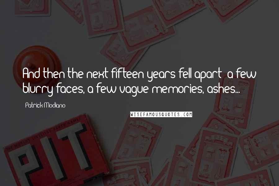 Patrick Modiano Quotes: And then the next fifteen years fell apart: a few blurry faces, a few vague memories, ashes...