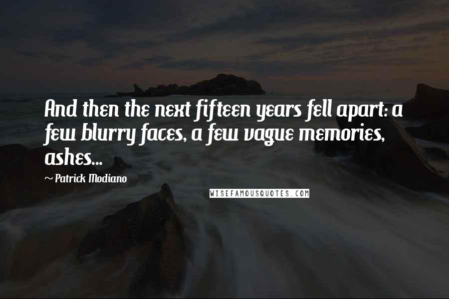 Patrick Modiano Quotes: And then the next fifteen years fell apart: a few blurry faces, a few vague memories, ashes...