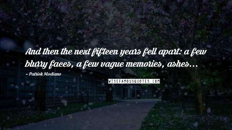 Patrick Modiano Quotes: And then the next fifteen years fell apart: a few blurry faces, a few vague memories, ashes...