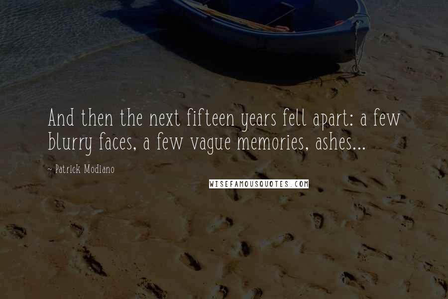 Patrick Modiano Quotes: And then the next fifteen years fell apart: a few blurry faces, a few vague memories, ashes...