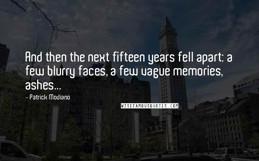 Patrick Modiano Quotes: And then the next fifteen years fell apart: a few blurry faces, a few vague memories, ashes...