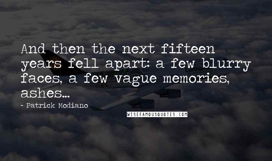 Patrick Modiano Quotes: And then the next fifteen years fell apart: a few blurry faces, a few vague memories, ashes...