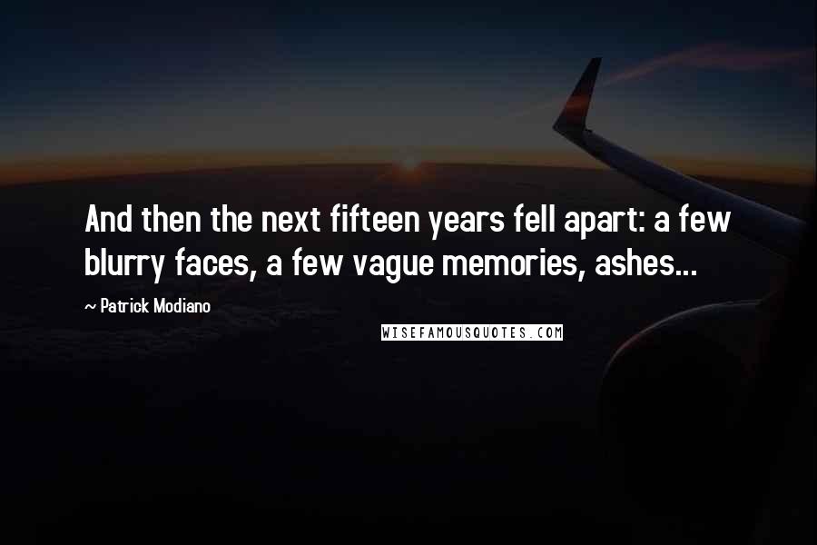 Patrick Modiano Quotes: And then the next fifteen years fell apart: a few blurry faces, a few vague memories, ashes...