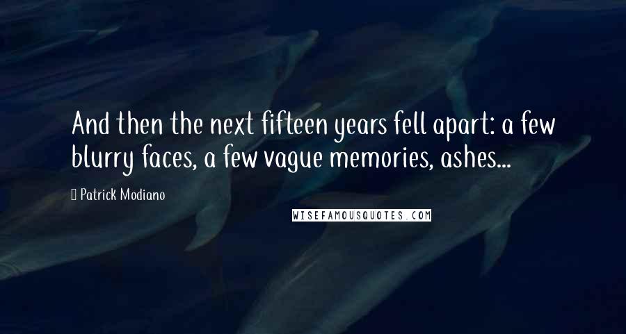 Patrick Modiano Quotes: And then the next fifteen years fell apart: a few blurry faces, a few vague memories, ashes...