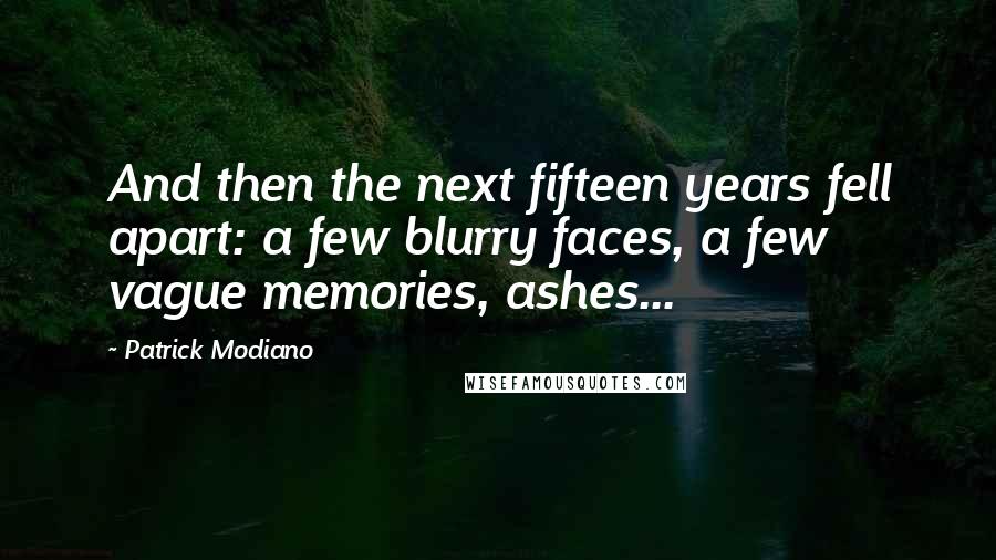 Patrick Modiano Quotes: And then the next fifteen years fell apart: a few blurry faces, a few vague memories, ashes...