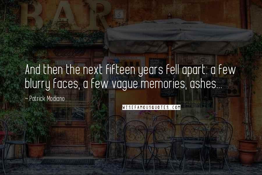 Patrick Modiano Quotes: And then the next fifteen years fell apart: a few blurry faces, a few vague memories, ashes...