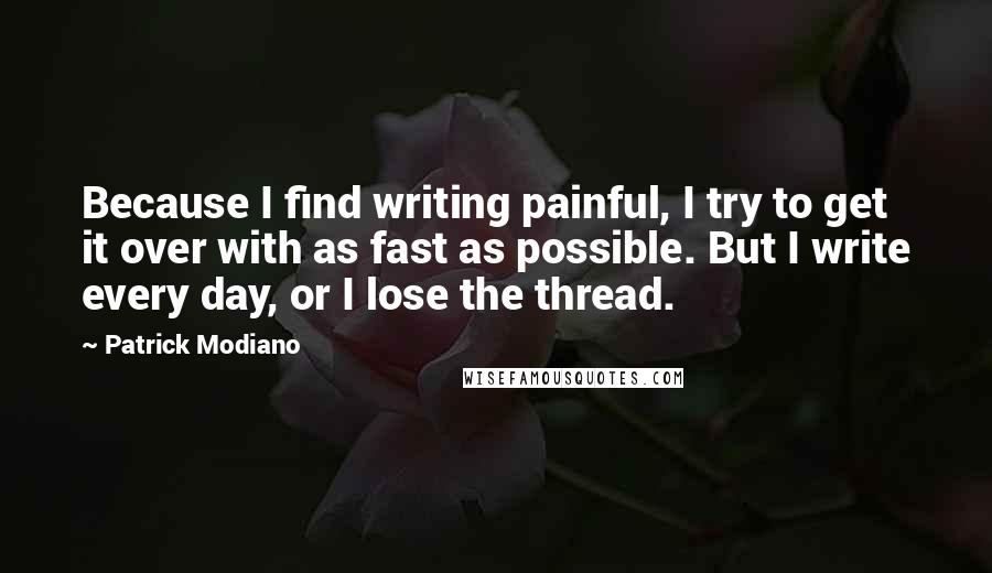 Patrick Modiano Quotes: Because I find writing painful, I try to get it over with as fast as possible. But I write every day, or I lose the thread.