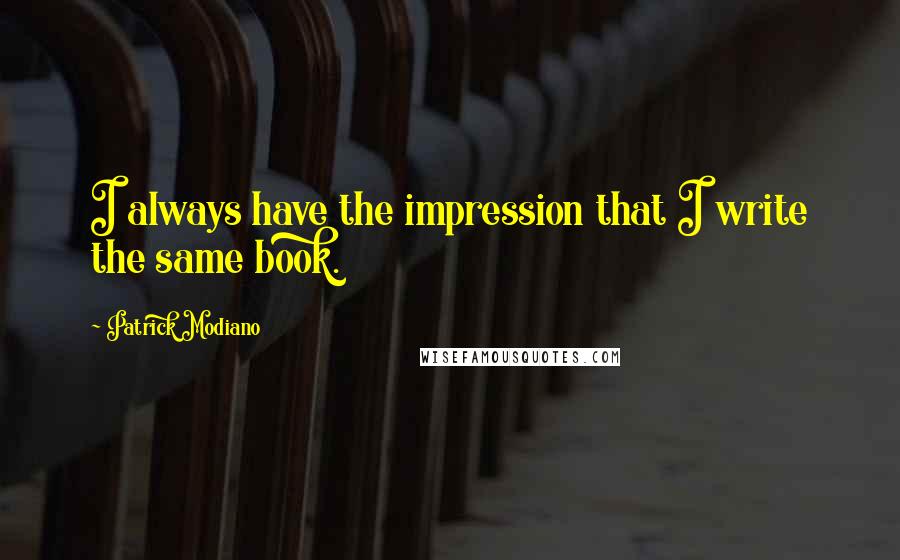 Patrick Modiano Quotes: I always have the impression that I write the same book.