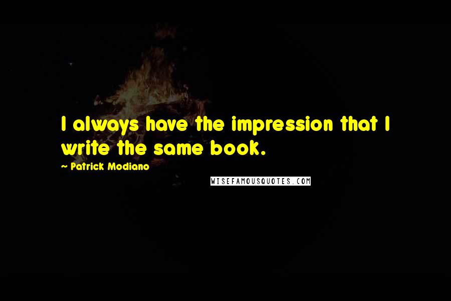 Patrick Modiano Quotes: I always have the impression that I write the same book.