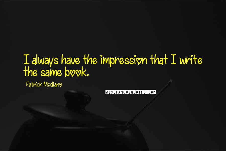 Patrick Modiano Quotes: I always have the impression that I write the same book.