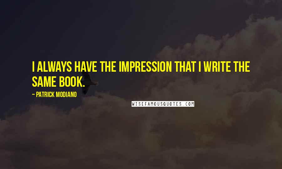 Patrick Modiano Quotes: I always have the impression that I write the same book.