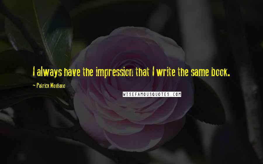 Patrick Modiano Quotes: I always have the impression that I write the same book.