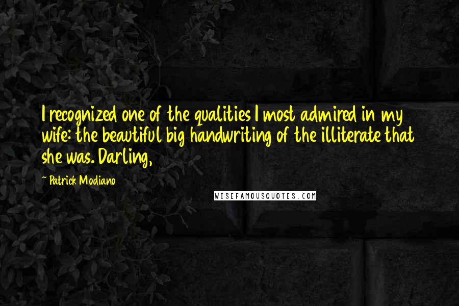 Patrick Modiano Quotes: I recognized one of the qualities I most admired in my wife: the beautiful big handwriting of the illiterate that she was. Darling,
