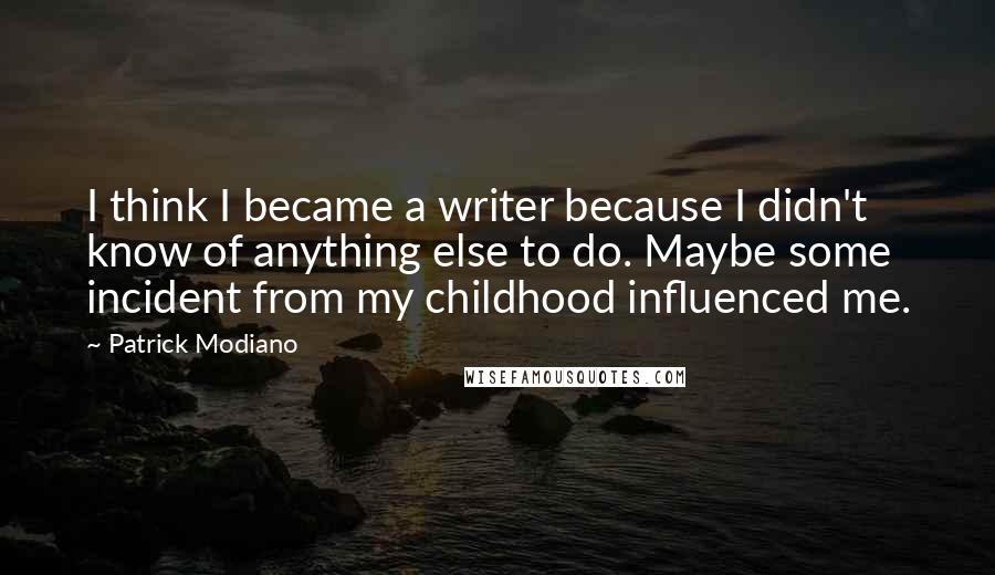 Patrick Modiano Quotes: I think I became a writer because I didn't know of anything else to do. Maybe some incident from my childhood influenced me.