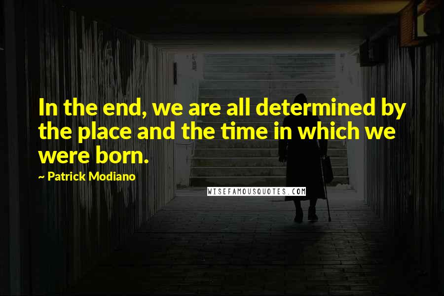 Patrick Modiano Quotes: In the end, we are all determined by the place and the time in which we were born.