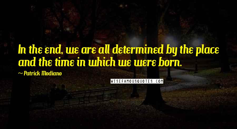 Patrick Modiano Quotes: In the end, we are all determined by the place and the time in which we were born.