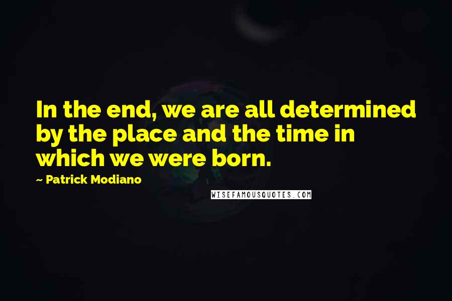 Patrick Modiano Quotes: In the end, we are all determined by the place and the time in which we were born.