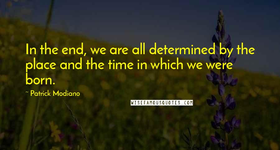 Patrick Modiano Quotes: In the end, we are all determined by the place and the time in which we were born.