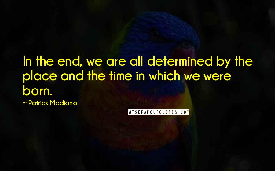 Patrick Modiano Quotes: In the end, we are all determined by the place and the time in which we were born.