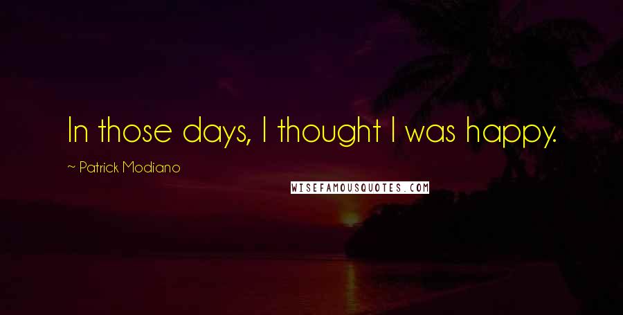 Patrick Modiano Quotes: In those days, I thought I was happy.