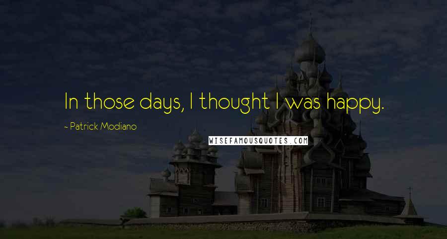 Patrick Modiano Quotes: In those days, I thought I was happy.