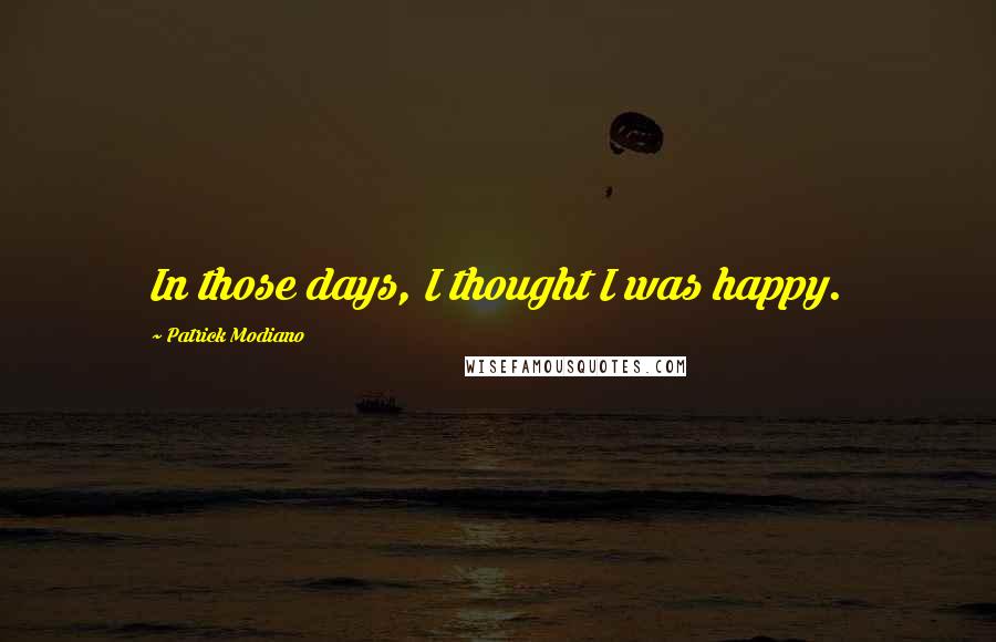 Patrick Modiano Quotes: In those days, I thought I was happy.
