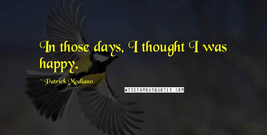 Patrick Modiano Quotes: In those days, I thought I was happy.