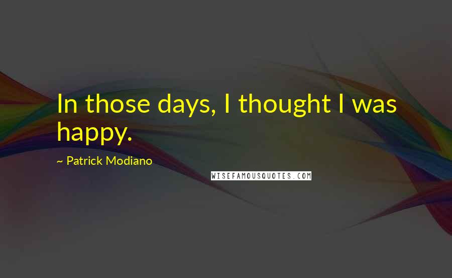 Patrick Modiano Quotes: In those days, I thought I was happy.