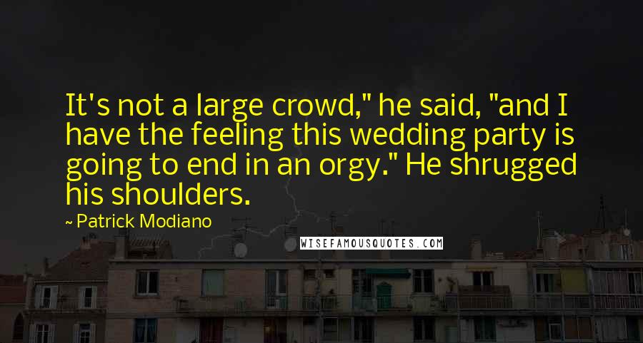 Patrick Modiano Quotes: It's not a large crowd," he said, "and I have the feeling this wedding party is going to end in an orgy." He shrugged his shoulders.