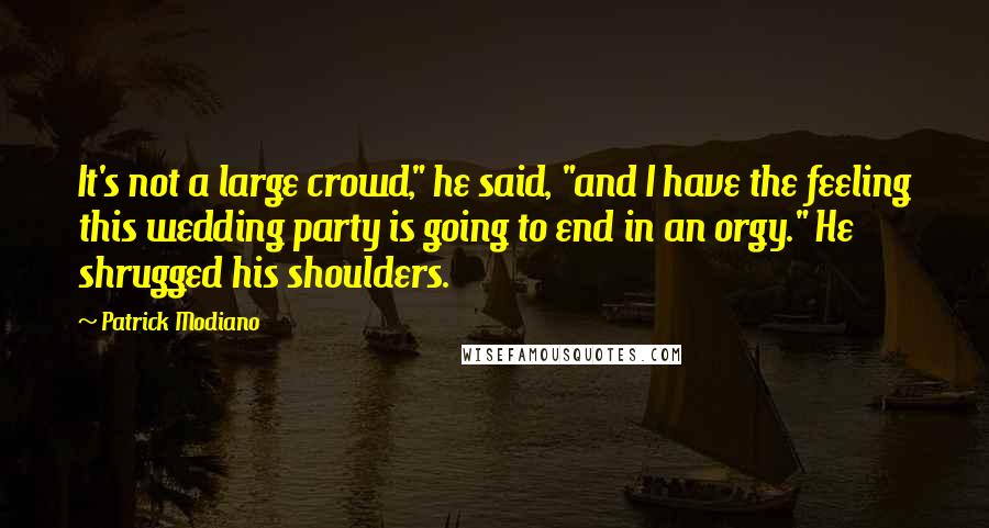 Patrick Modiano Quotes: It's not a large crowd," he said, "and I have the feeling this wedding party is going to end in an orgy." He shrugged his shoulders.