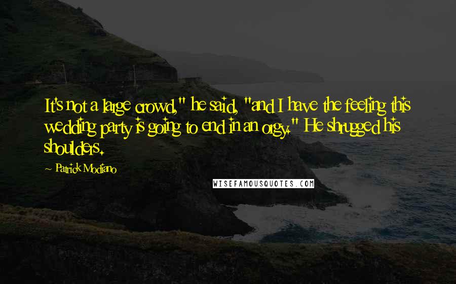 Patrick Modiano Quotes: It's not a large crowd," he said, "and I have the feeling this wedding party is going to end in an orgy." He shrugged his shoulders.