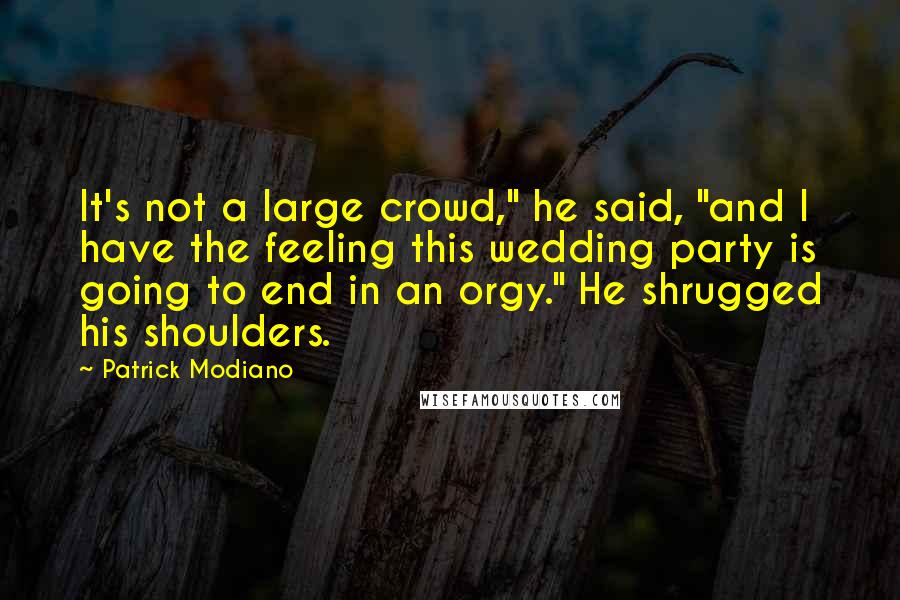 Patrick Modiano Quotes: It's not a large crowd," he said, "and I have the feeling this wedding party is going to end in an orgy." He shrugged his shoulders.